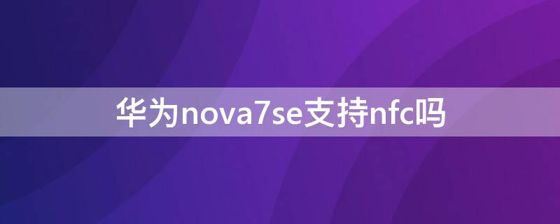 华为nova7se支持nfc吗