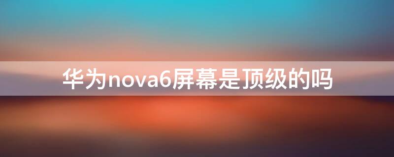 华为nova6屏幕是顶级的吗