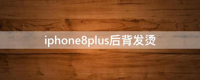 iPhone8plus后背发烫