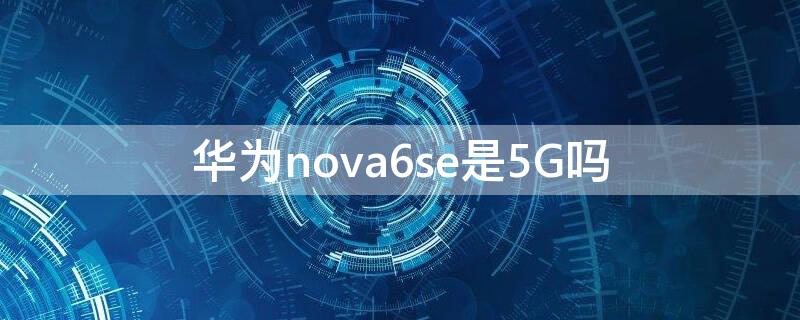 华为nova6se是5G吗
