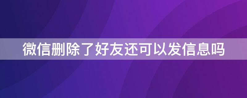 微信删除了好友还可以发信息吗