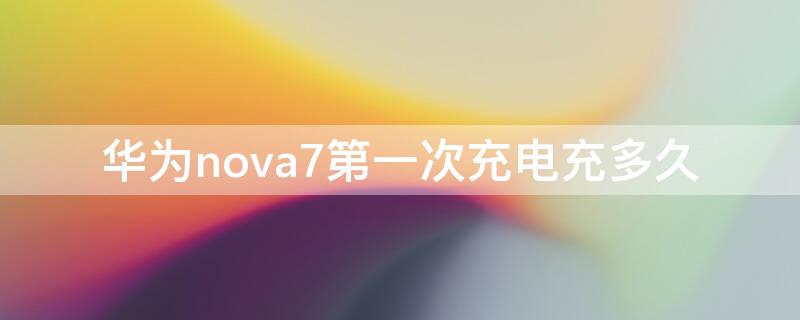 华为nova7第一次充电充多久