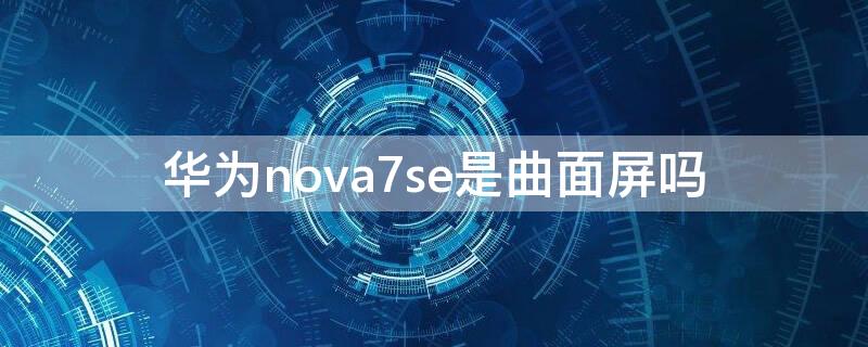 华为nova7se是曲面屏吗