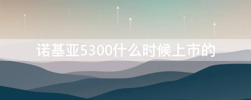 诺基亚5300什么时候上市的