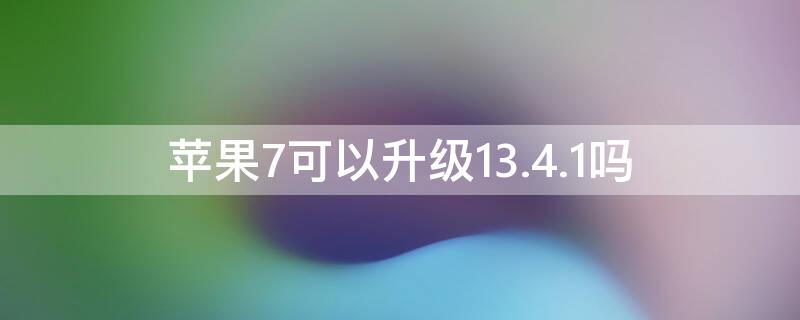 iPhone7可以升级13.4.1吗