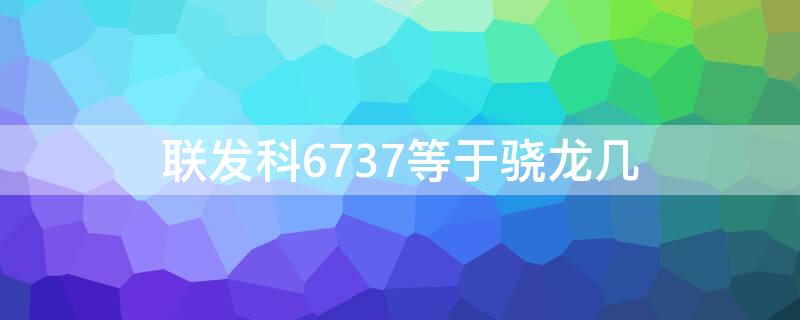 联发科6737等于骁龙几