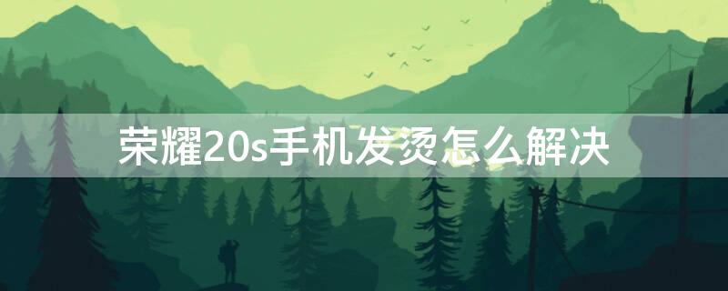 荣耀20s手机发烫怎么解决