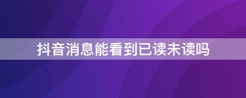 抖音消息能看到已读未读吗