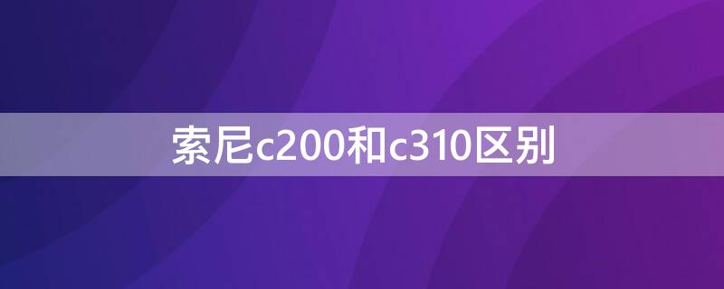 索尼c200和c310区别