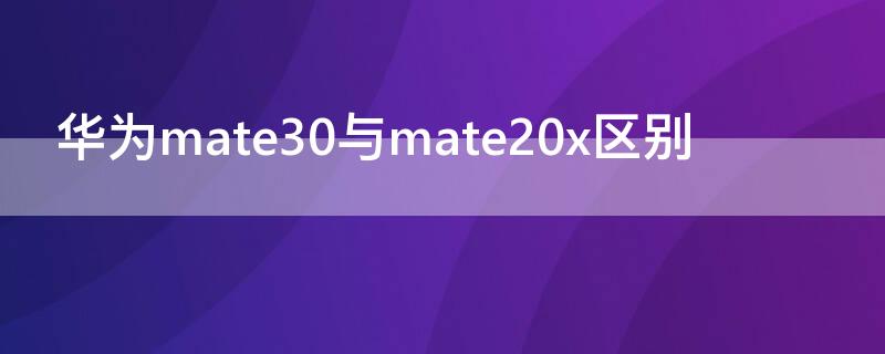华为mate30与mate20x区别