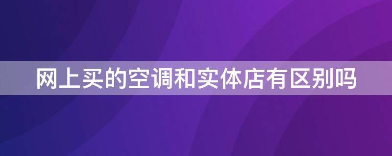 网上买的空调和实体店有区别吗 网上买的空调和实体店的一样吗