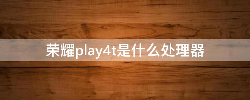 荣耀play4t是什么处理器（荣耀play4t处理器是什么型号）