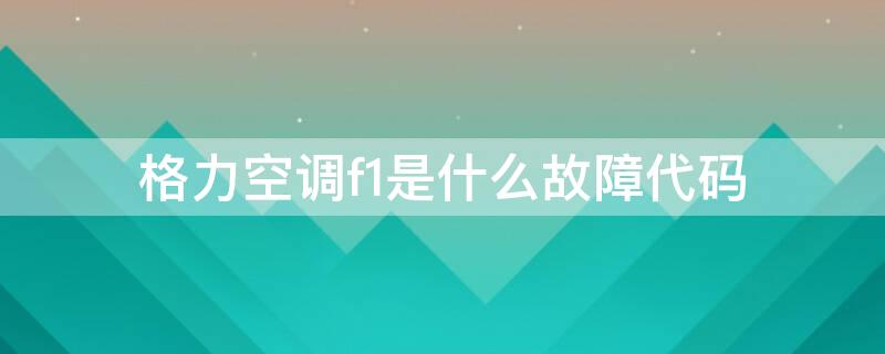 格力空调f1是什么故障代码 格力空调报f1故障码什么意思