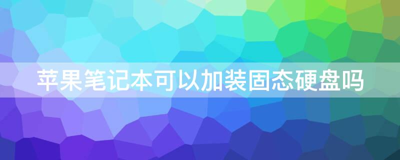 iPhone笔记本可以加装固态硬盘吗（苹果笔记本可以自己加固态硬盘吗）