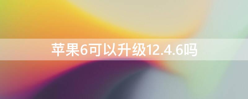 iPhone6可以升级12.4.6吗 iphone6能升级到12.4.2