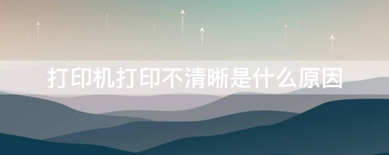 打印机打印不清晰是什么原因 家用打印机打印不清晰是什么原因