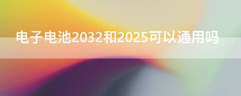 电子电池2032和2025可以通用吗（锂电池2025和2032可以通用吗）