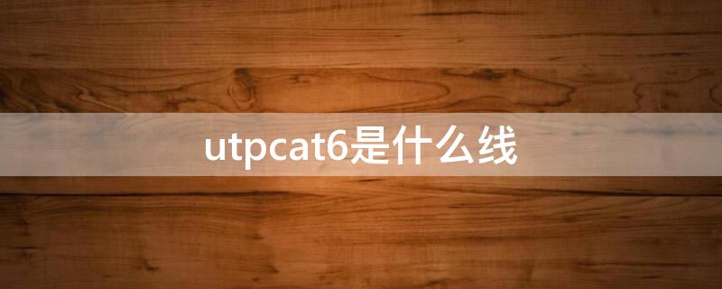 utpcat6是什么线（utp cat6是什么线）