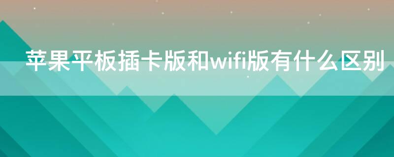 iPhone平板插卡版和wifi版有什么区别（苹果插卡版和wifi版什么区别）