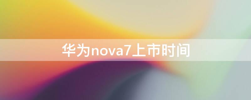 华为nova7上市时间 华为nova7pro上市时间