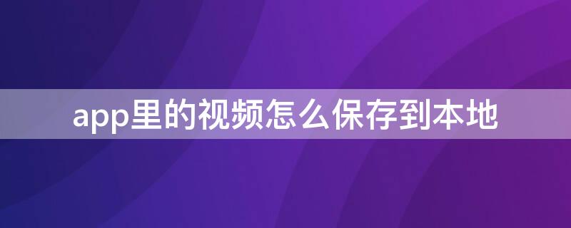 app里的视频怎么保存到本地（怎么把app里的视频保存到本地）