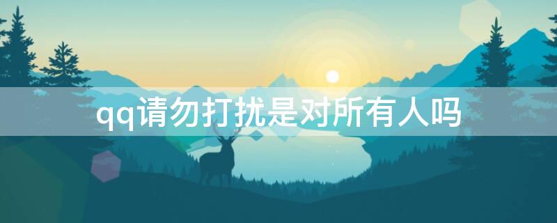 qq请勿打扰是对所有人吗 qq请勿打扰什么意思