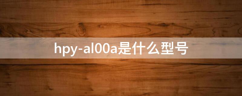 hpy-al00a是什么型号（HPY-AL00）