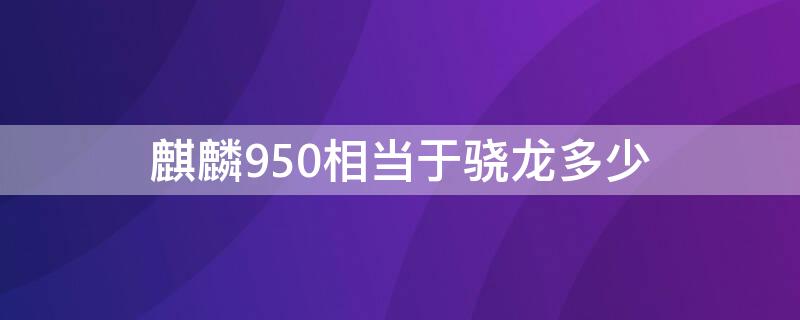 麒麟950相当于骁龙多少 麒麟950相当于骁龙多少处理器