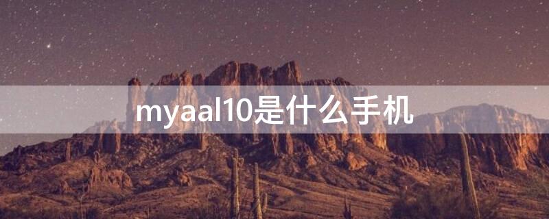 myaal10是什么手机（mya-tl10是什么手机）