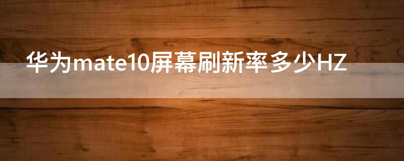 华为mate10屏幕刷新率多少HZ（mate 10刷新率）