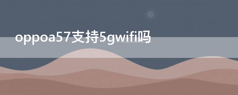 oppoa57支持5gwifi吗（oppoa57能连5gwifi吗）