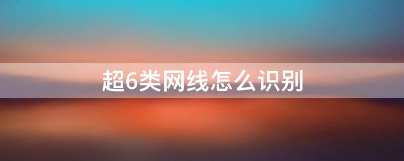 超6类网线怎么识别 超六类网线怎么辨别