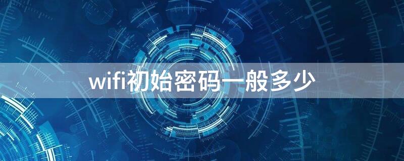 wifi初始密码一般多少 WIFI初始密码是多少