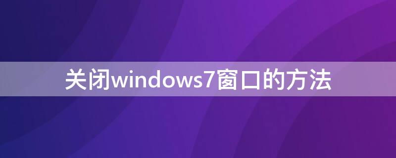 关闭windows7窗口的方法（windows7打开和关闭窗口各有几种办法）
