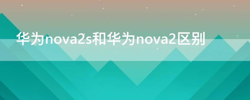 华为nova2s和华为nova2区别（华为nova2s和华为nova2plus区别）