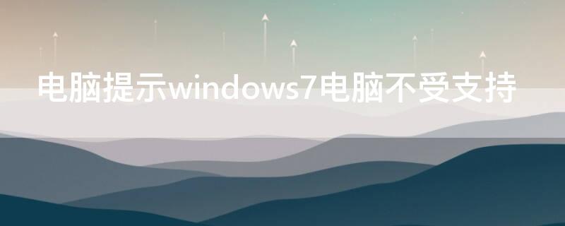 电脑提示windows7电脑不受支持（电脑出现win7不受支持）