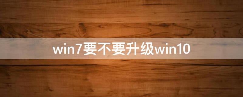 win7要不要升级win10 win7要不要升级win8