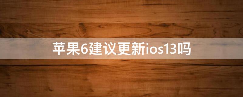 iPhone6建议更新ios13吗（iphone6s可以更新ios13吗）