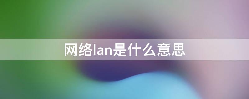 网络lan是什么意思 lan是什么意思网络用语