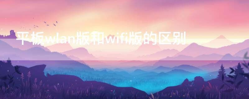 平板wlan版和wifi版的区别 wifi版跟wlan版的区别