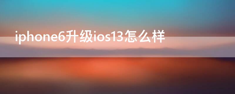 iPhone6升级ios13怎么样 苹果6升级ios13怎么样