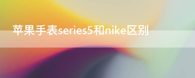 iPhone手表series5和nike区别（苹果手表series和nike）