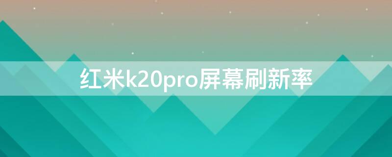 红米k20pro屏幕刷新率（红米k20pro屏幕刷新率在哪里设置）