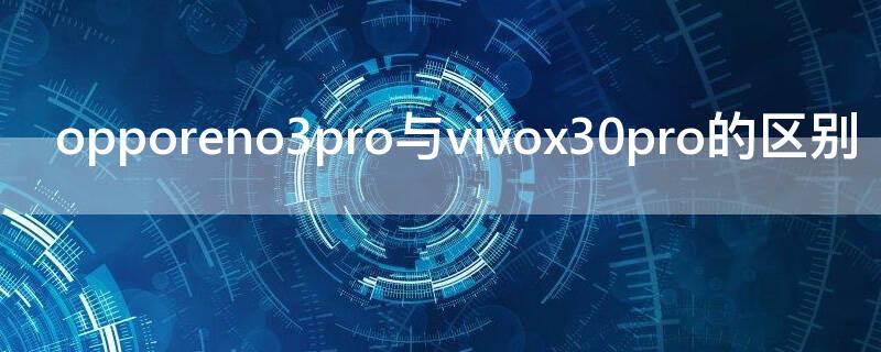 opporeno3pro与vivox30pro的区别 opporeno3pro和vivox30pro