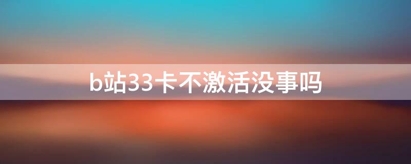 b站33卡不激活没事吗 B站33卡