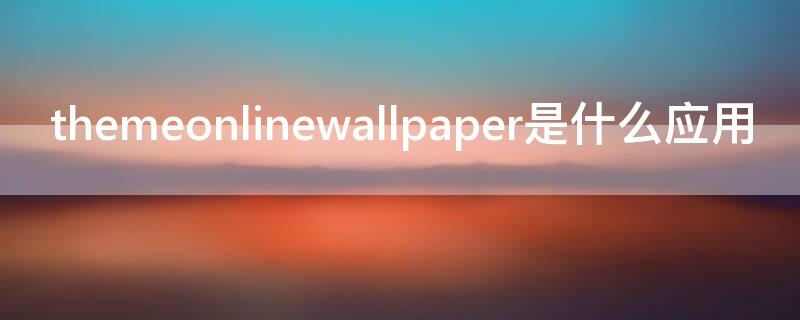 themeonlinewallpaper是什么应用 themeOnlineWallpaper