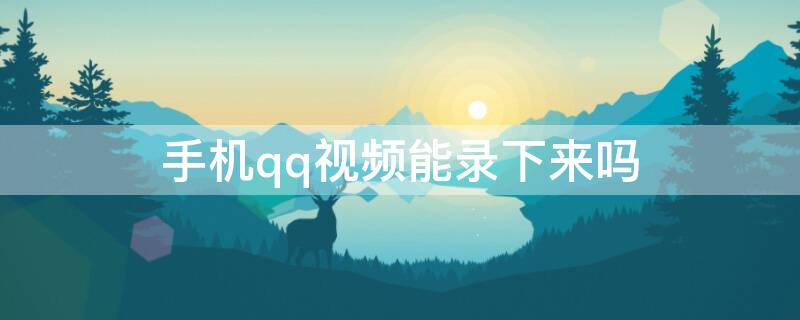 手机qq视频能录下来吗 手机qq视频录制的视频存到哪里了