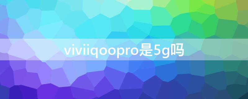 viviiqoopro是5g吗 vivoiQOO Pro 5G