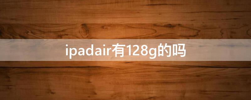 ipadair有128g的吗（ipadair1有128G的吗）