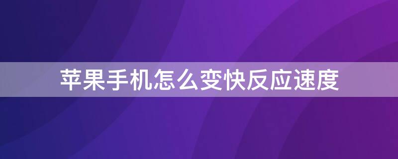 iPhone手机怎么变快反应速度 苹果手机怎么让手机反应速度快